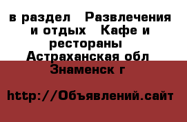  в раздел : Развлечения и отдых » Кафе и рестораны . Астраханская обл.,Знаменск г.